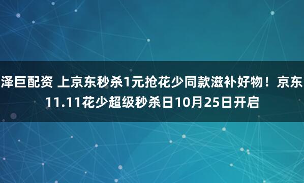 泽巨配资 上京东秒杀1元抢花少同款滋补好物!京东11.11花少超级秒杀日10月25日开启