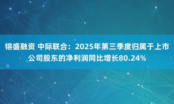 镕盛融资 中际联合：2025年第三季度归属于上市公司股东的净利润同比增长80.24%