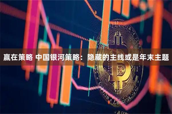 赢在策略 中国银河策略：隐藏的主线或是年末主题