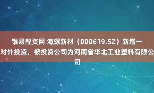 银易配资网 海螺新材(000619.SZ)新增一起对外投资,被投资公司为河南省华北工业塑料有限公司
