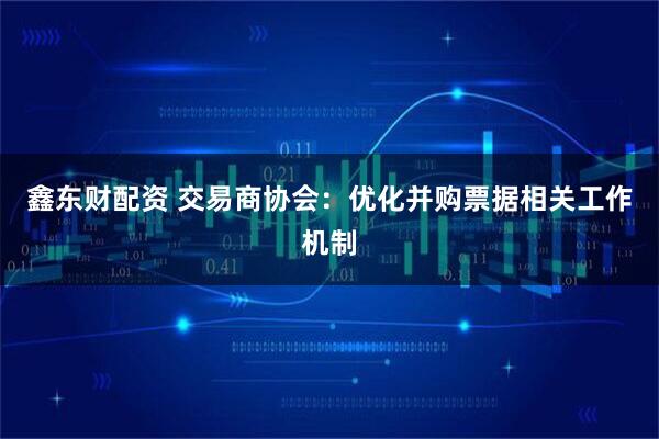 鑫东财配资 交易商协会：优化并购票据相关工作机制