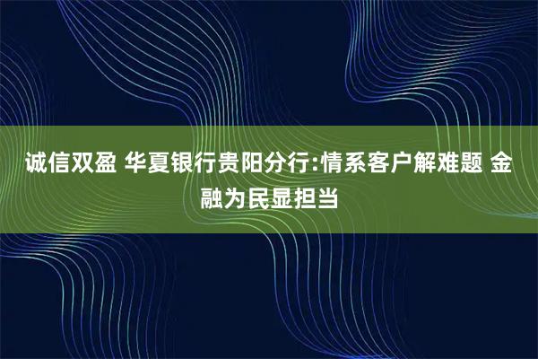 诚信双盈 华夏银行贵阳分行:情系客户解难题 金融为民显担当