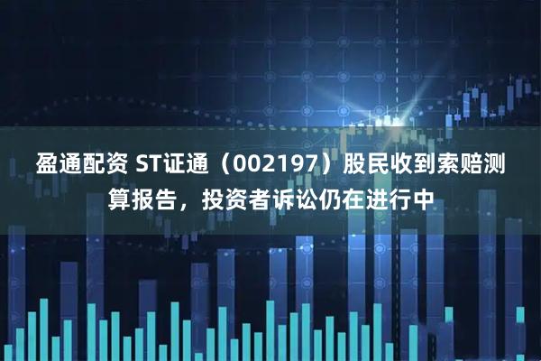 盈通配资 ST证通(002197)股民收到索赔测算报告,投资者诉讼仍在进行中