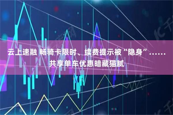 云上速融 畅骑卡限时、续费提示被“隐身”……共享单车优惠暗藏猫腻