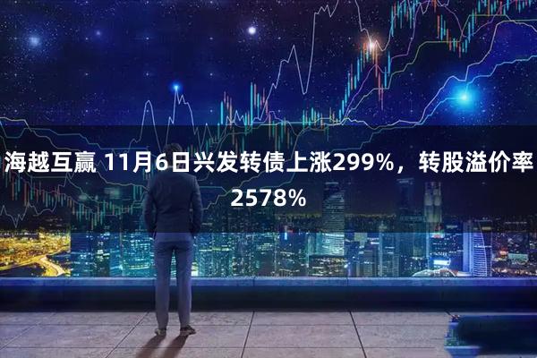 海越互赢 11月6日兴发转债上涨299%，转股溢价率2578%