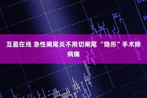 互盈在线 急性阑尾炎不用切阑尾 “隐形”手术除病痛