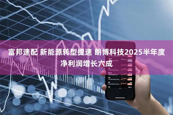 富邦速配 新能源转型提速 朗博科技2025半年度净利润增长六成