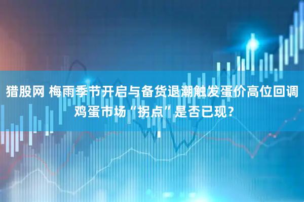 猎股网 梅雨季节开启与备货退潮触发蛋价高位回调 鸡蛋市场“拐点”是否已现？