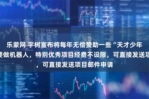 乐蒙网 宇树宣布将每年无偿赞助一些“天才少年”：不一定要做机器人，特别优秀项目经费不设限，可直接发送项目邮件申请