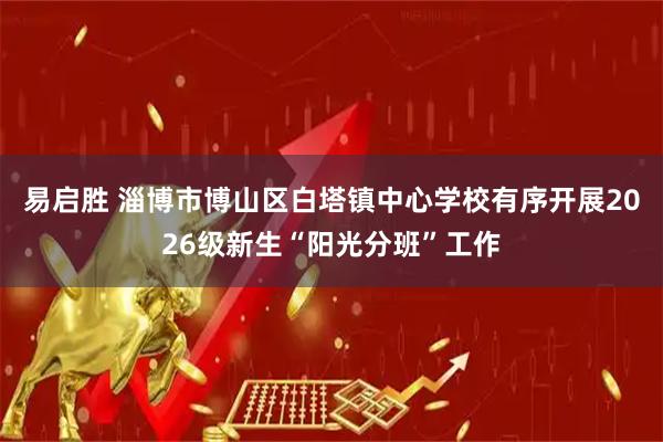 易启胜 淄博市博山区白塔镇中心学校有序开展2026级新生“阳光分班”工作