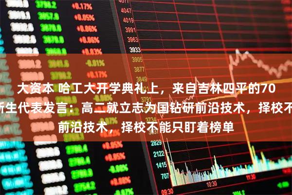 大资本 哈工大开学典礼上，来自吉林四平的705分考生作为新生代表发言：高二就立志为国钻研前沿技术，择校不能只盯着榜单